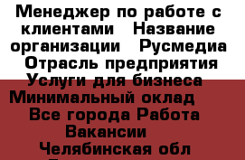 Менеджер по работе с клиентами › Название организации ­ Русмедиа › Отрасль предприятия ­ Услуги для бизнеса › Минимальный оклад ­ 1 - Все города Работа » Вакансии   . Челябинская обл.,Еманжелинск г.